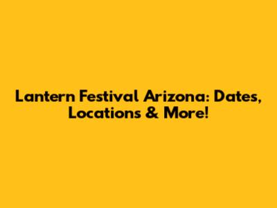 Lantern Festival Arizona: Dates, Locations & More!