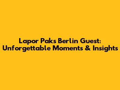 Lapor Pak's Berlin Guest: Unforgettable Moments & Insights