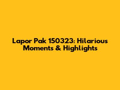 Lapor Pak 150323: Hilarious Moments & Highlights