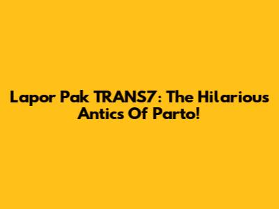 Lapor Pak TRANS7: The Hilarious Antics Of Parto!
