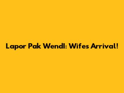 Lapor Pak WendI: Wife's Arrival!