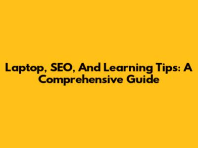 Laptop, SEO, And Learning Tips: A Comprehensive Guide
