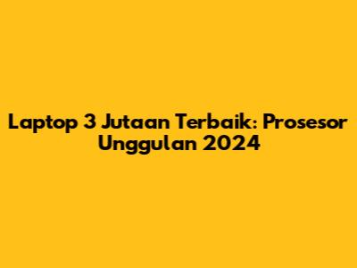 Laptop 3 Jutaan Terbaik: Prosesor Unggulan 2024