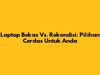 Laptop Bekas Vs. Rekondisi: Pilihan Cerdas Untuk Anda