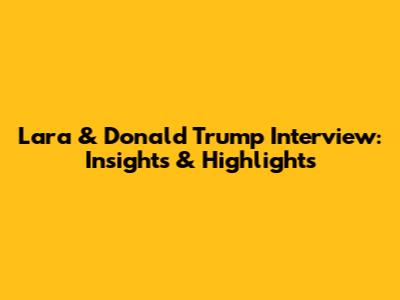 Lara & Donald Trump Interview: Insights & Highlights