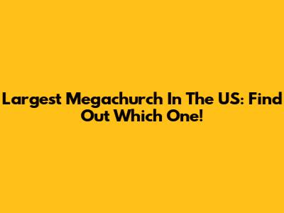 Largest Megachurch In The US: Find Out Which One!