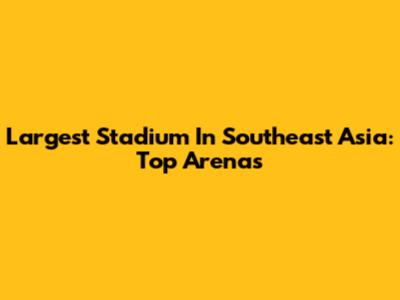 Largest Stadium In Southeast Asia: Top Arenas