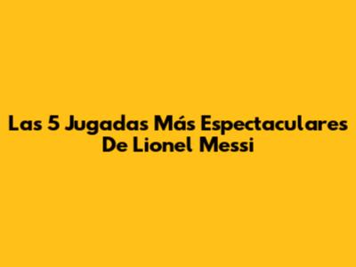 Las 5 Jugadas Más Espectaculares De Lionel Messi