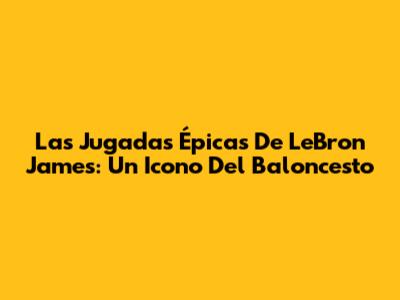Las Jugadas Épicas De LeBron James: Un Icono Del Baloncesto