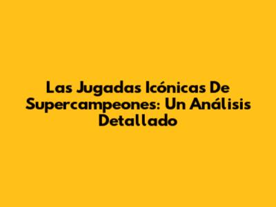 Las Jugadas Icónicas De Supercampeones: Un Análisis Detallado