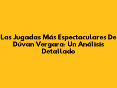 Las Jugadas Más Espectaculares De Dúvan Vergara: Un Análisis Detallado
