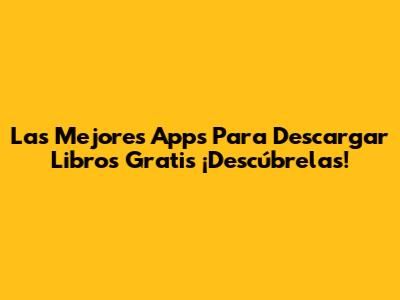 Las Mejores Apps Para Descargar Libros Gratis ¡Descúbrelas!