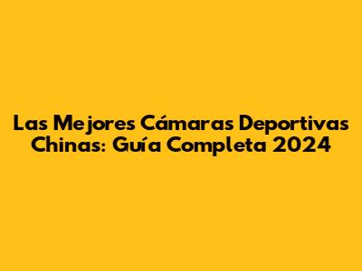 Las Mejores Cámaras Deportivas Chinas: Guía Completa 2024