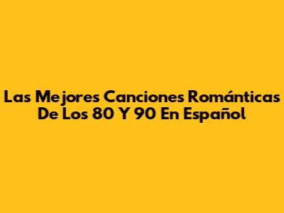 Las Mejores Canciones Románticas De Los 80 Y 90 En Español