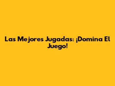 Las Mejores Jugadas: ¡Domina El Juego!