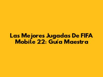 Las Mejores Jugadas De FIFA Mobile 22: Guía Maestra