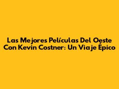 Las Mejores Películas Del Oeste Con Kevin Costner: Un Viaje Épico