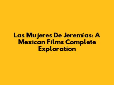 Las Mujeres De Jeremías: A Mexican Film's Complete Exploration