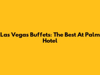 Las Vegas Buffets: The Best At Palm Hotel