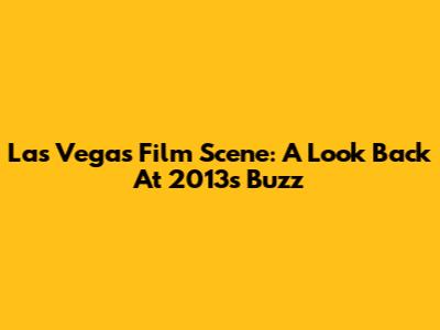Las Vegas Film Scene: A Look Back At 2013's Buzz