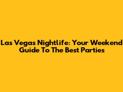 Las Vegas Nightlife: Your Weekend Guide To The Best Parties