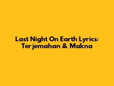 Last Night On Earth Lyrics: Terjemahan & Makna