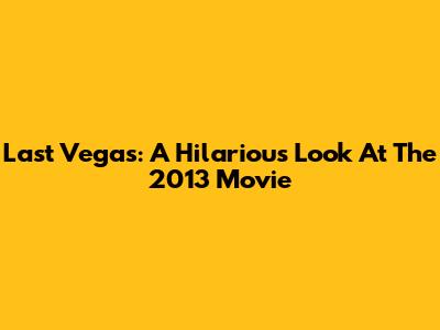 Last Vegas: A Hilarious Look At The 2013 Movie