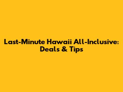 Last-Minute Hawaii All-Inclusive: Deals & Tips