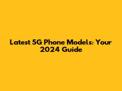 Latest 5G Phone Models: Your 2024 Guide