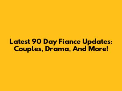 Latest 90 Day Fiance Updates: Couples, Drama, And More!