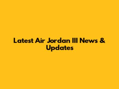 Latest Air Jordan III News & Updates