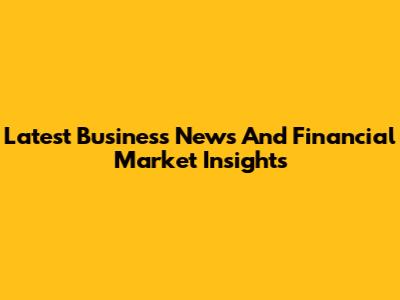 Latest Business News And Financial Market Insights