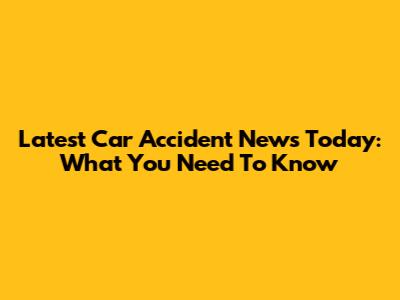 Latest Car Accident News Today: What You Need To Know