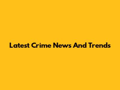 Latest Crime News And Trends