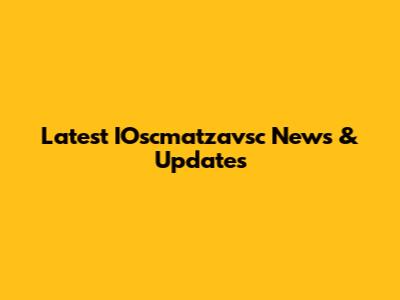 Latest IOscmatzavsc News & Updates