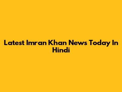Latest Imran Khan News Today In Hindi