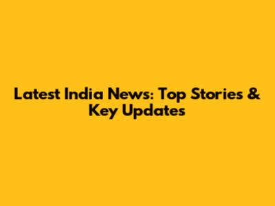 Latest India News: Top Stories & Key Updates