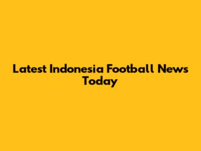 Latest Indonesia Football News Today