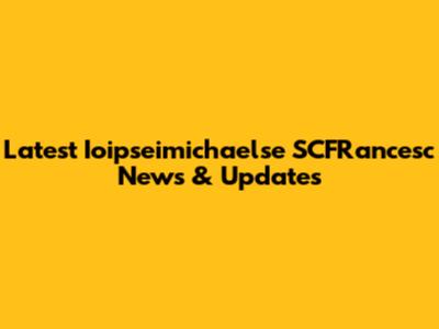 Latest Ioipseimichaelse SCFRancesc News & Updates