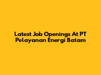 Latest Job Openings At PT Pelayanan Energi Batam