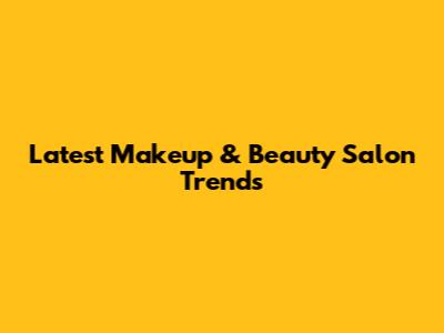 Latest Makeup & Beauty Salon Trends