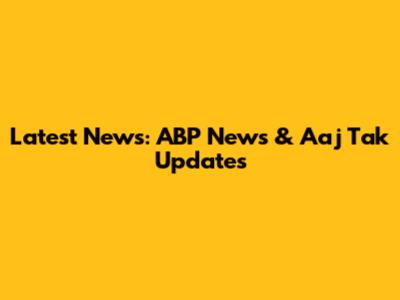 Latest News: ABP News & Aaj Tak Updates