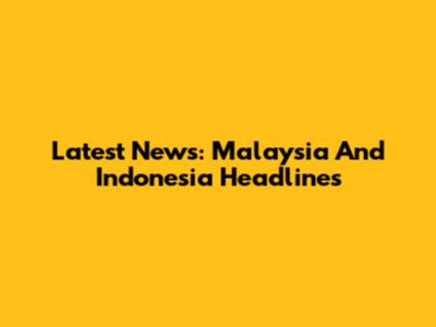Latest News: Malaysia And Indonesia Headlines