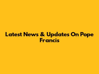 Latest News & Updates On Pope Francis