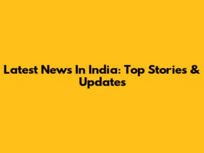 Latest News In India: Top Stories & Updates