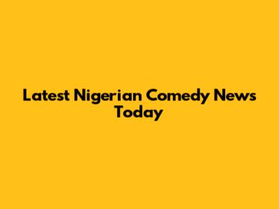 Latest Nigerian Comedy News Today
