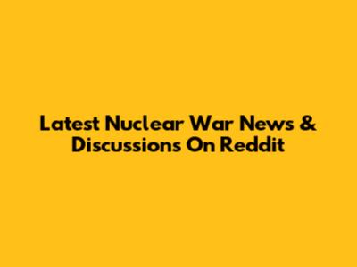 Latest Nuclear War News & Discussions On Reddit