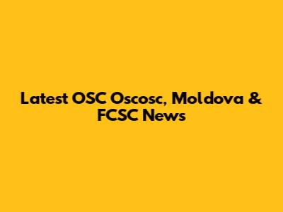 Latest OSC Oscosc, Moldova & FCSC News