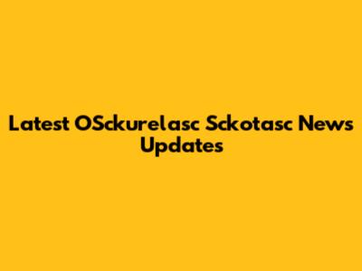 Latest OSckurelasc Sckotasc News Updates