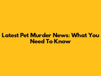 Latest Pet Murder News: What You Need To Know